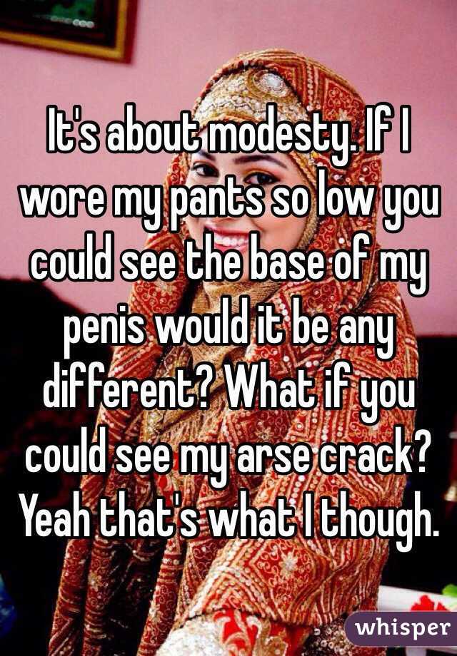 It's about modesty. If I wore my pants so low you could see the base of my penis would it be any different? What if you could see my arse crack? Yeah that's what I though.