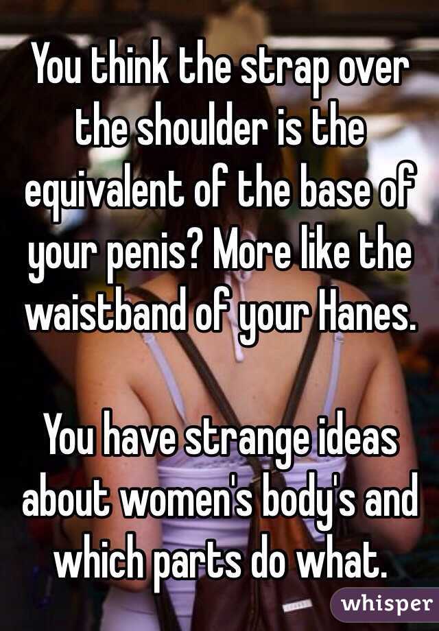 You think the strap over the shoulder is the equivalent of the base of your penis? More like the waistband of your Hanes. 

You have strange ideas about women's body's and which parts do what.