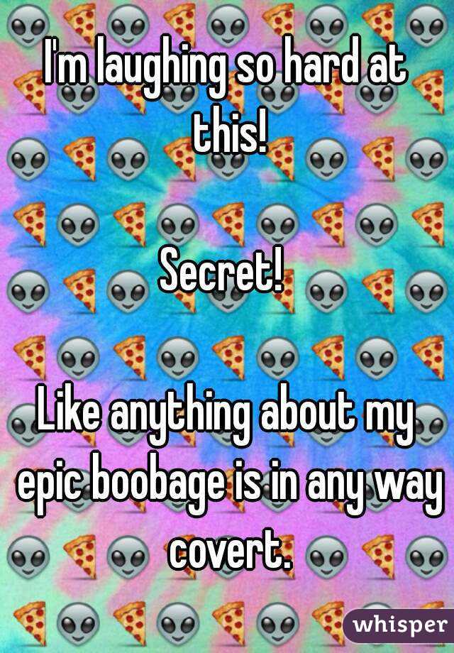 I'm laughing so hard at this!

Secret! 

Like anything about my epic boobage is in any way covert.