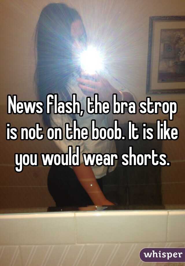 News flash, the bra strop is not on the boob. It is like you would wear shorts. 