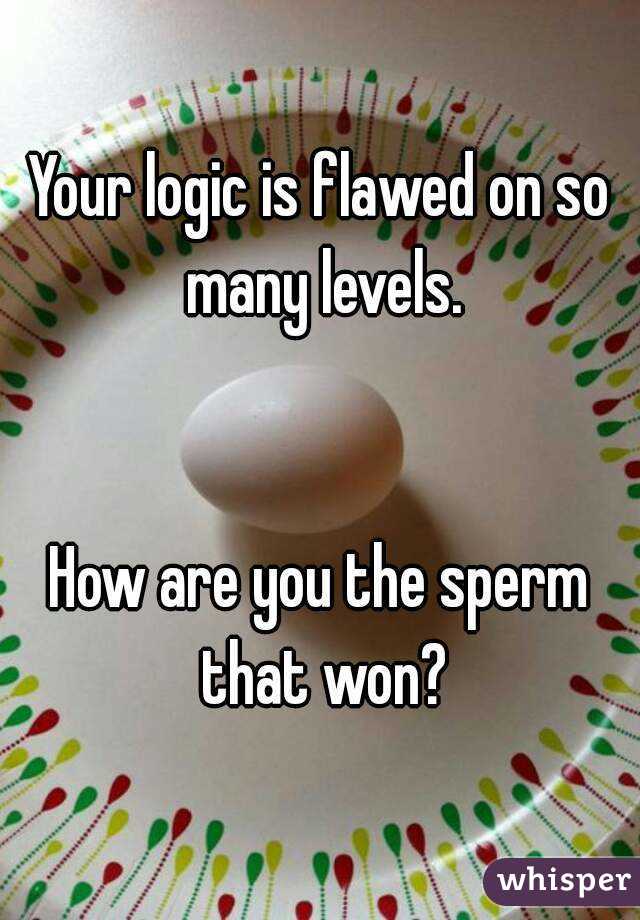 Your logic is flawed on so many levels.


How are you the sperm that won?