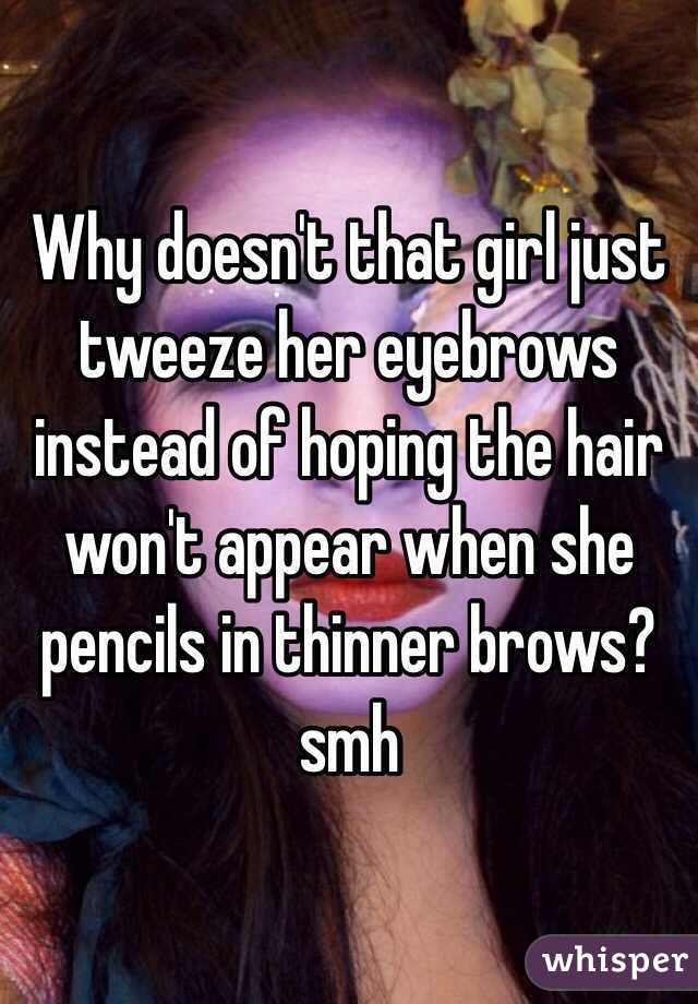 Why doesn't that girl just tweeze her eyebrows instead of hoping the hair won't appear when she pencils in thinner brows? smh