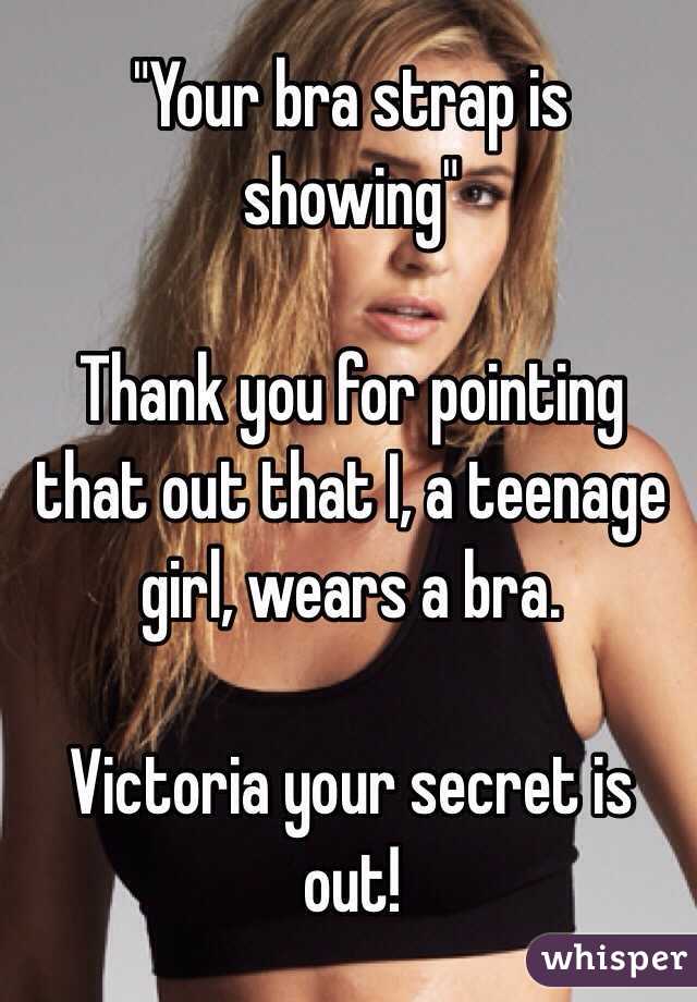 "Your bra strap is showing" 

Thank you for pointing that out that I, a teenage girl, wears a bra. 

Victoria your secret is out! 