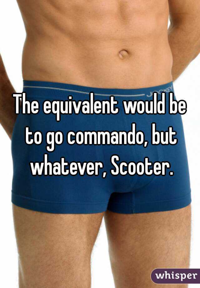 The equivalent would be to go commando, but whatever, Scooter.