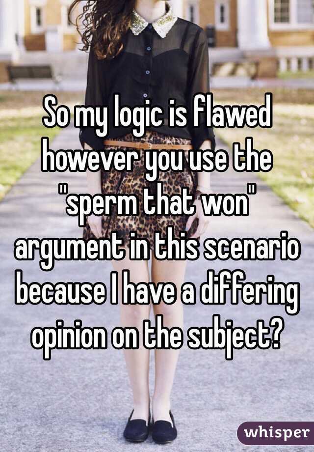 So my logic is flawed however you use the "sperm that won" argument in this scenario because I have a differing opinion on the subject?