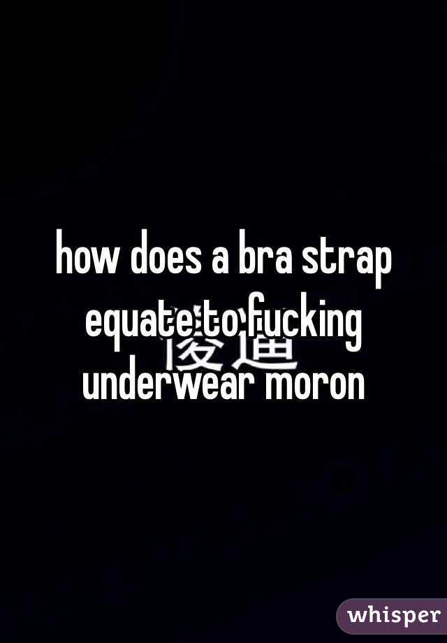 how does a bra strap equate to fucking underwear moron