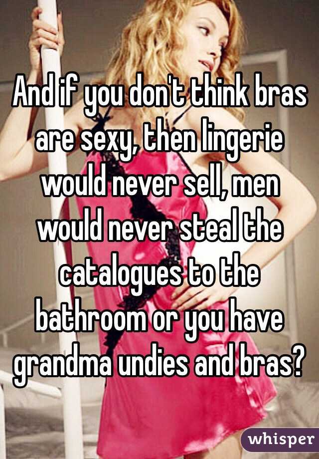 And if you don't think bras are sexy, then lingerie would never sell, men would never steal the catalogues to the bathroom or you have grandma undies and bras?