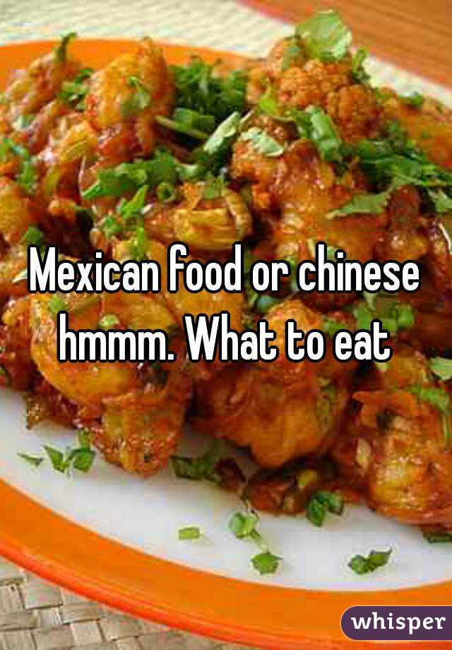 Mexican food or chinese hmmm. What to eat 