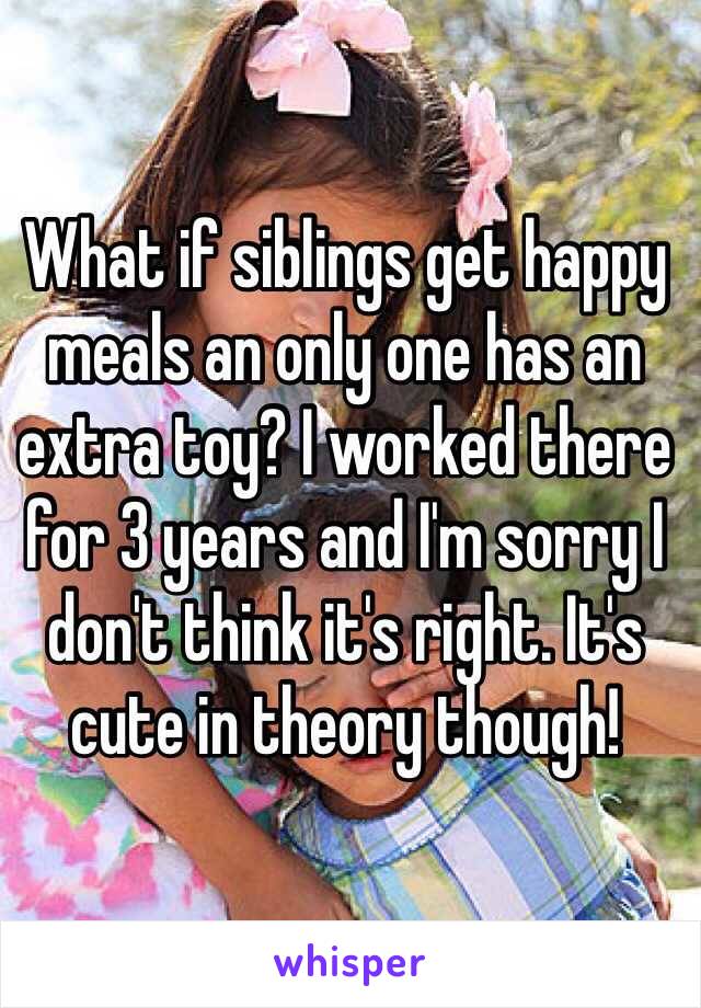 What if siblings get happy meals an only one has an extra toy? I worked there for 3 years and I'm sorry I don't think it's right. It's cute in theory though! 