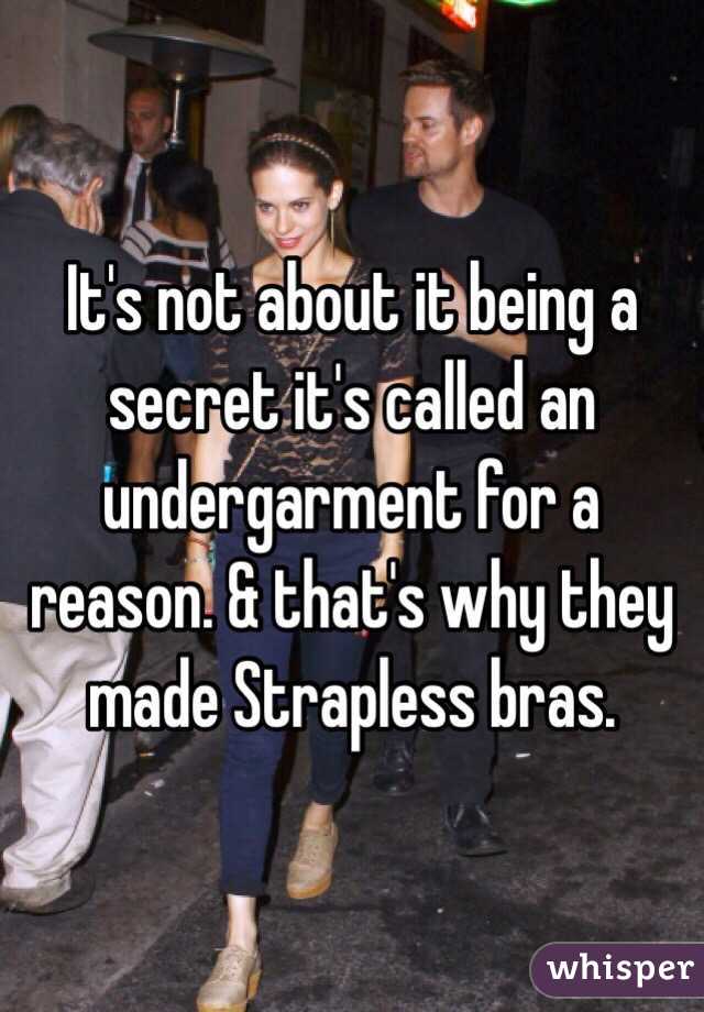 It's not about it being a secret it's called an undergarment for a reason. & that's why they made Strapless bras. 