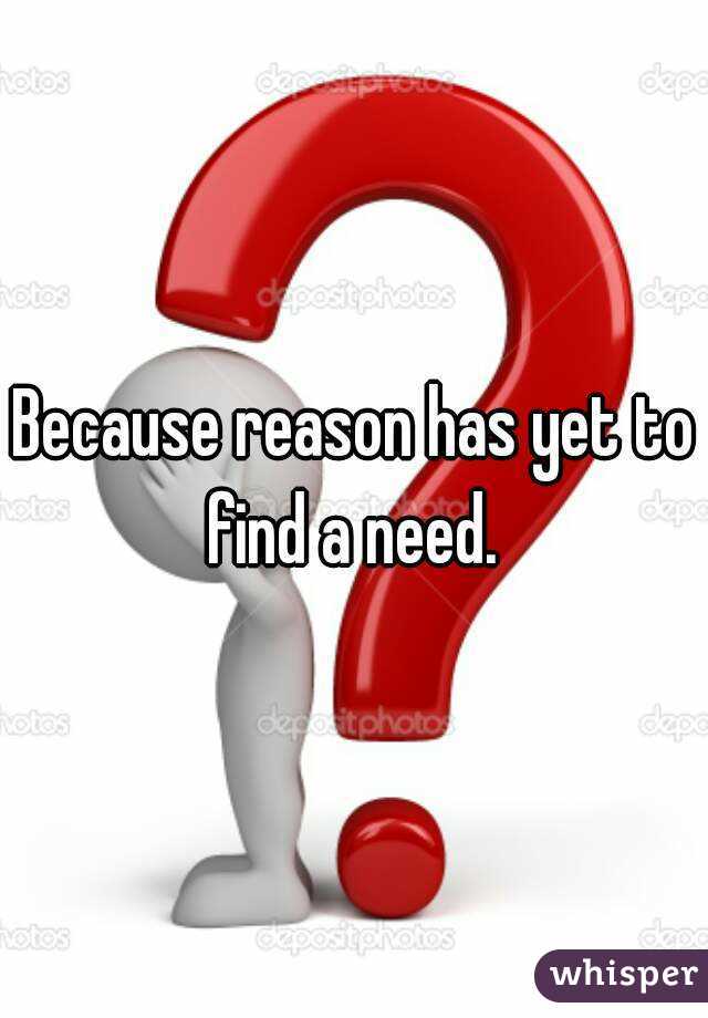 Because reason has yet to find a need. 