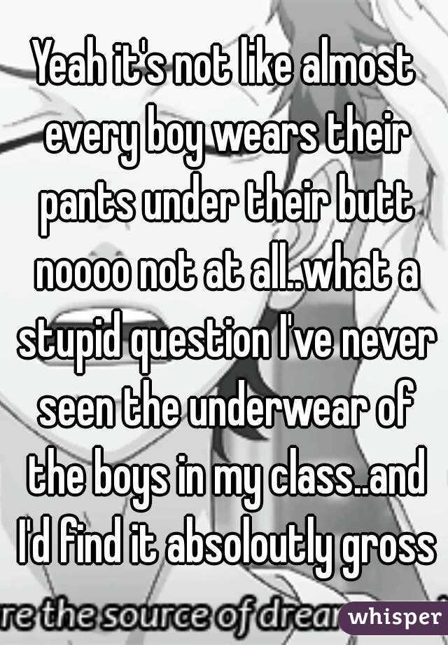 Yeah it's not like almost every boy wears their pants under their butt noooo not at all..what a stupid question I've never seen the underwear of the boys in my class..and I'd find it absoloutly gross