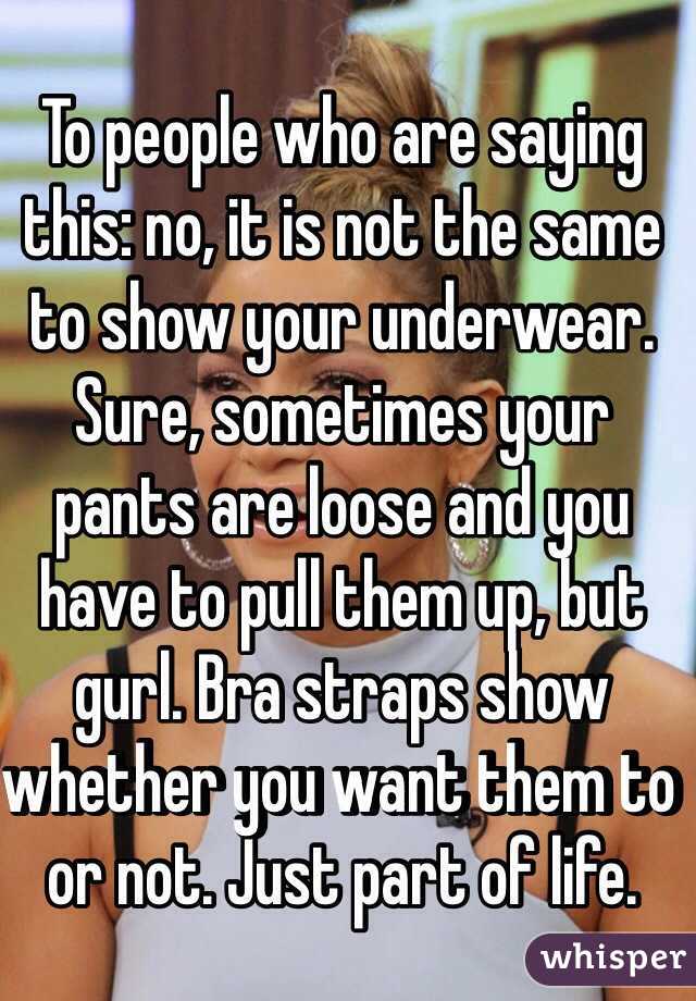 To people who are saying this: no, it is not the same to show your underwear. Sure, sometimes your pants are loose and you have to pull them up, but gurl. Bra straps show whether you want them to or not. Just part of life.