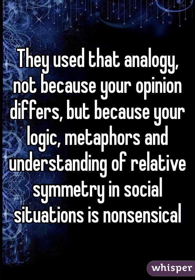 They used that analogy, not because your opinion differs, but because your logic, metaphors and understanding of relative symmetry in social situations is nonsensical