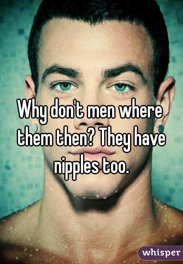 Why don't men where them then? They have nipples too.