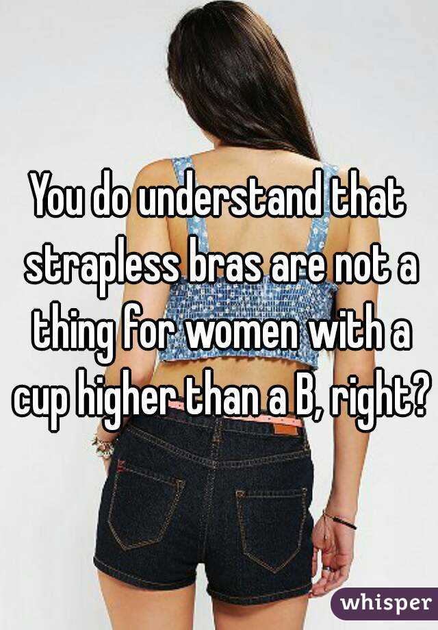 You do understand that strapless bras are not a thing for women with a cup higher than a B, right?