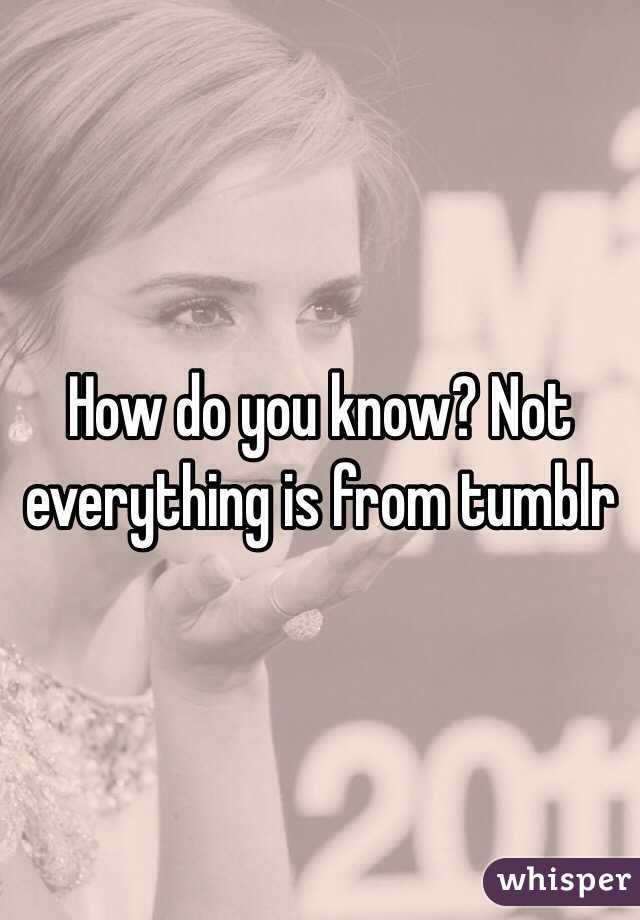 How do you know? Not everything is from tumblr