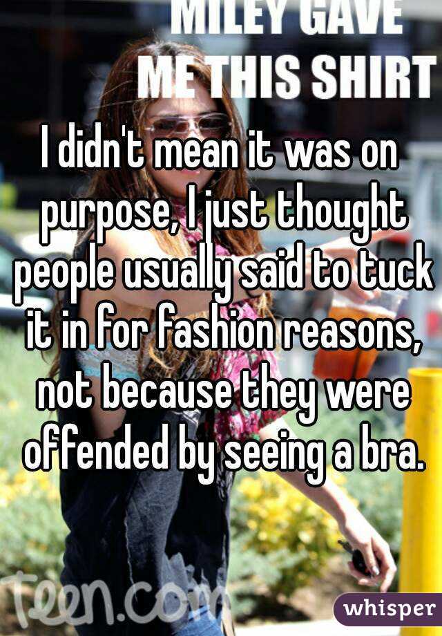 I didn't mean it was on purpose, I just thought people usually said to tuck it in for fashion reasons, not because they were offended by seeing a bra.