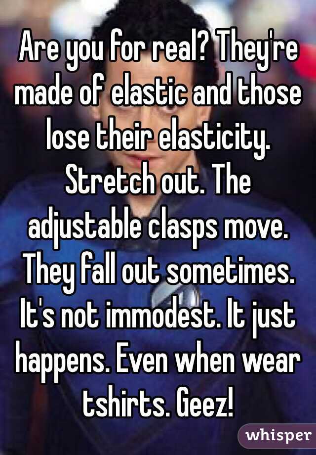 Are you for real? They're made of elastic and those lose their elasticity. Stretch out. The adjustable clasps move. They fall out sometimes. It's not immodest. It just happens. Even when wear tshirts. Geez!