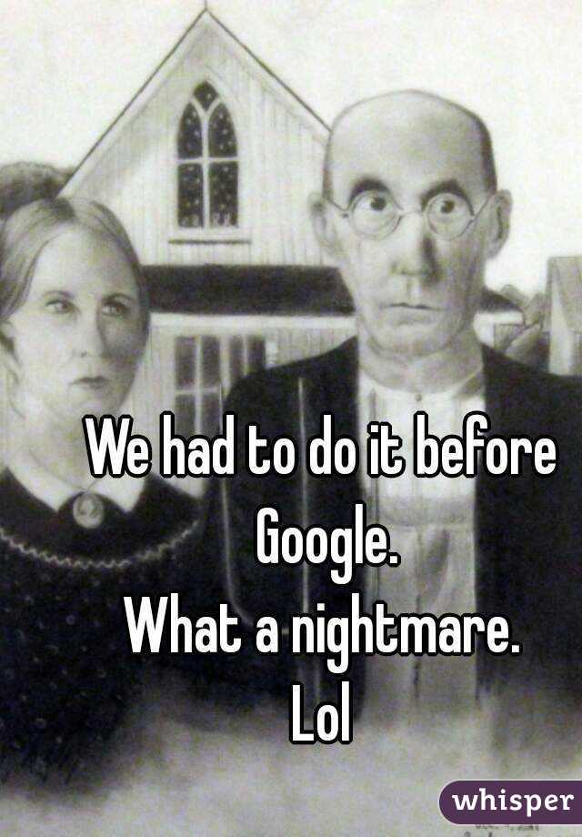 We had to do it before Google.
What a nightmare.
Lol