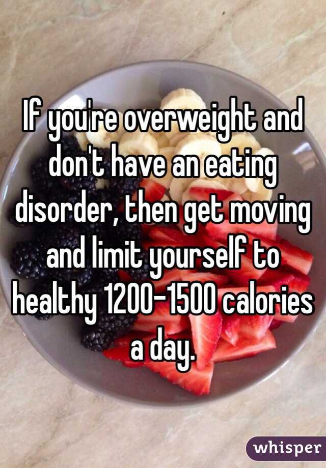 If you're overweight and don't have an eating disorder, then get moving and limit yourself to healthy 1200-1500 calories a day. 