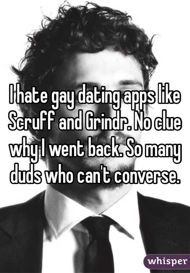I hate gay dating apps like Scruff and Grindr. No clue why I went back. So many duds who can't converse. 