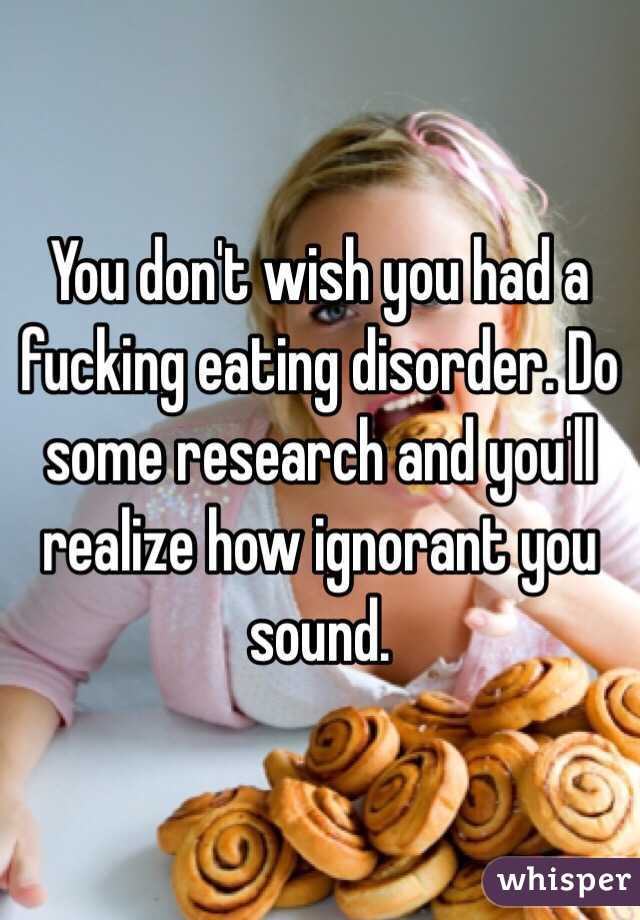 You don't wish you had a fucking eating disorder. Do some research and you'll realize how ignorant you sound. 
