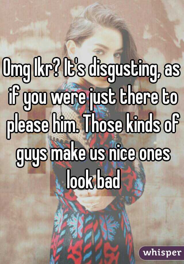 Omg Ikr? It's disgusting, as if you were just there to please him. Those kinds of guys make us nice ones look bad