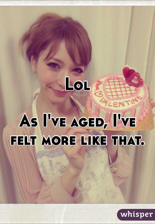 Lol

As I've aged, I've felt more like that. 