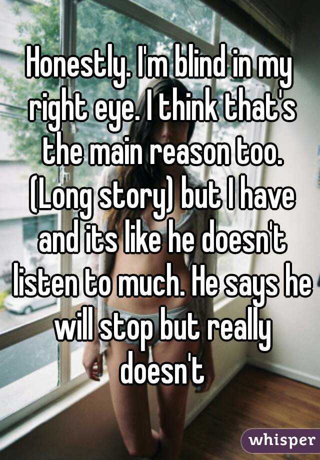 Honestly. I'm blind in my right eye. I think that's the main reason too. (Long story) but I have and its like he doesn't listen to much. He says he will stop but really doesn't