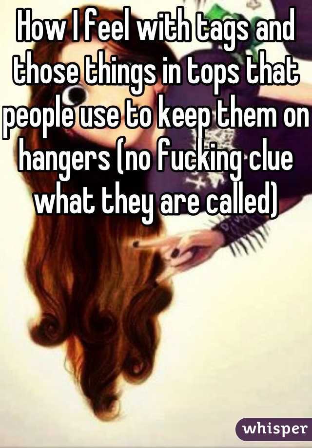 How I feel with tags and those things in tops that people use to keep them on hangers (no fucking clue what they are called)