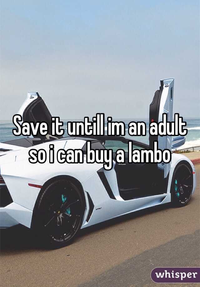 Save it untill im an adult so i can buy a lambo
