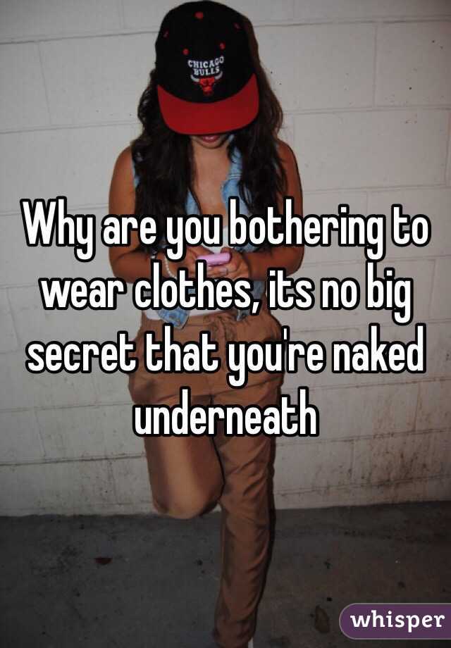 Why are you bothering to wear clothes, its no big secret that you're naked underneath