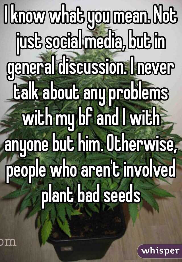 I know what you mean. Not just social media, but in general discussion. I never talk about any problems with my bf and I with anyone but him. Otherwise, people who aren't involved plant bad seeds