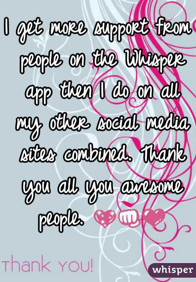 I get more support from people on the Whisper app then I do on all my other social media sites combined. Thank you all you awesome people. 💖👊💜