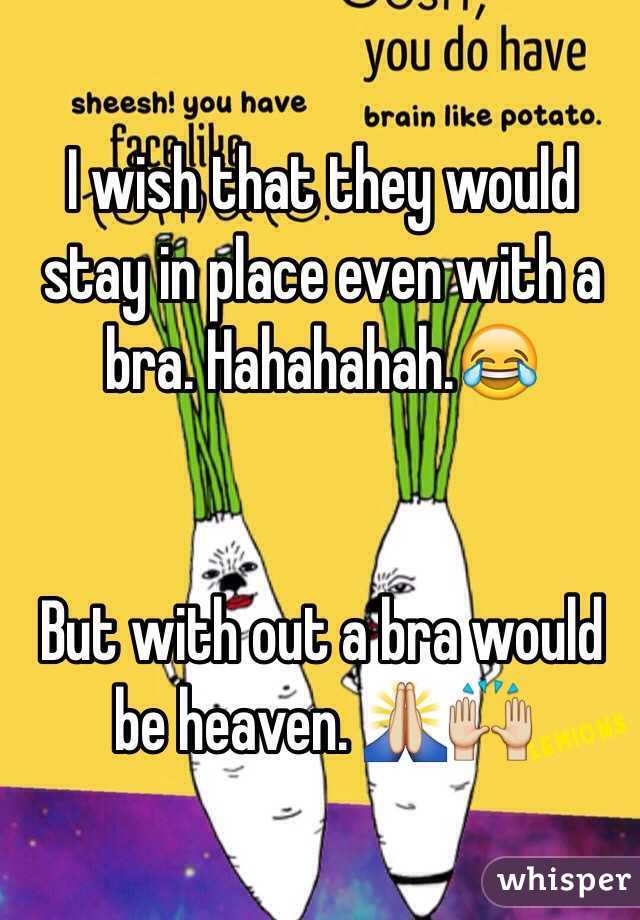 I wish that they would stay in place even with a bra. Hahahahah.😂 


But with out a bra would be heaven. 🙏🙌