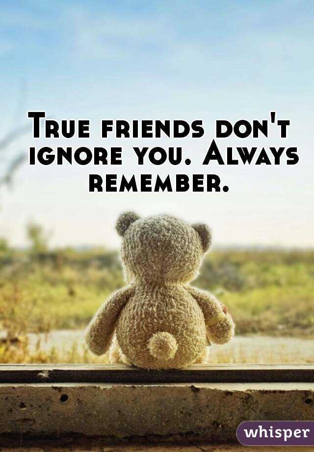 True friends don't ignore you. Always remember. 