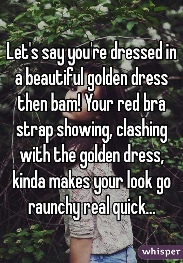 Let's say you're dressed in a beautiful golden dress then bam! Your red bra strap showing, clashing with the golden dress, kinda makes your look go raunchy real quick... 