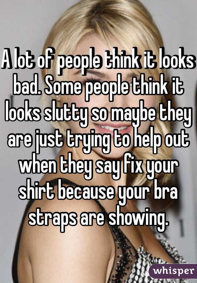 A lot of people think it looks bad. Some people think it looks slutty so maybe they are just trying to help out when they say fix your shirt because your bra straps are showing. 