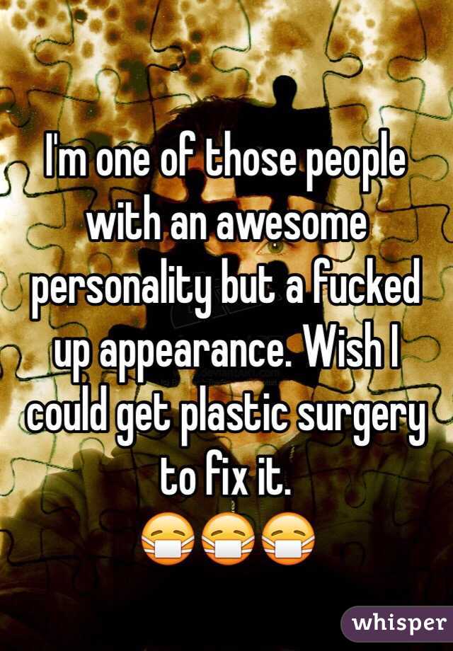 I'm one of those people with an awesome personality but a fucked up appearance. Wish I could get plastic surgery to fix it.
😷😷😷