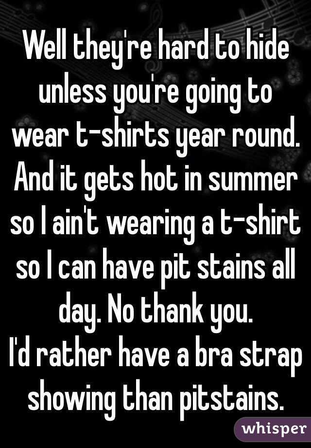 Well they're hard to hide unless you're going to wear t-shirts year round. And it gets hot in summer so I ain't wearing a t-shirt so I can have pit stains all day. No thank you.
I'd rather have a bra strap showing than pitstains. 