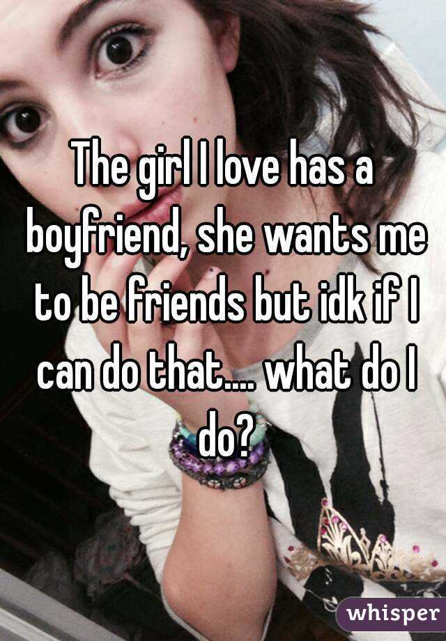 The girl I love has a boyfriend, she wants me to be friends but idk if I can do that.... what do I do?