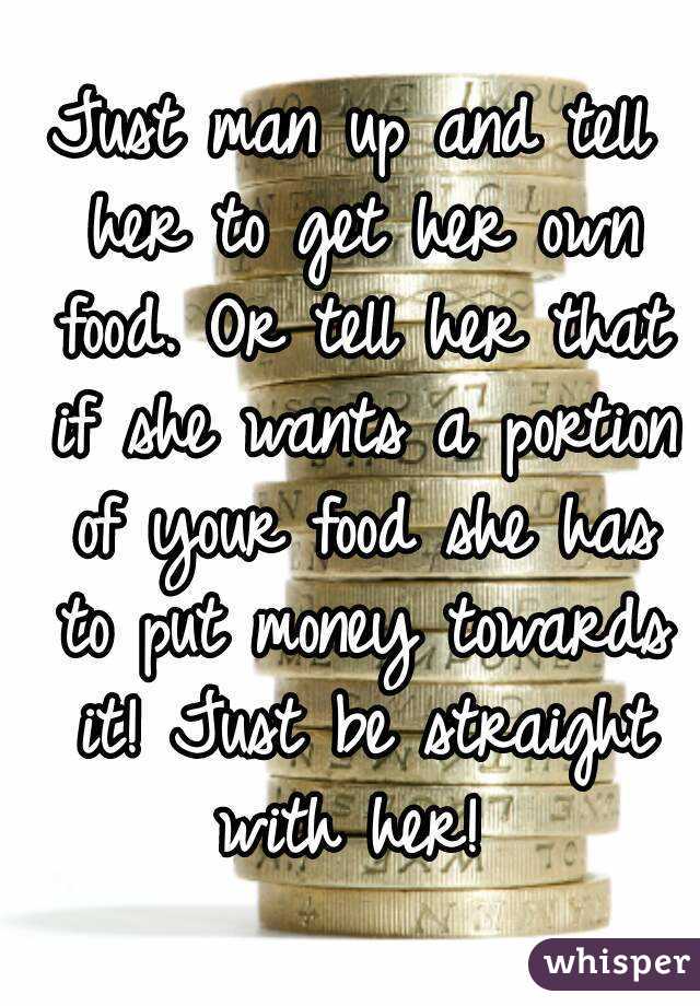 Just man up and tell her to get her own food. Or tell her that if she wants a portion of your food she has to put money towards it! Just be straight with her! 