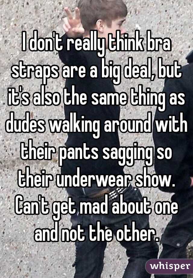 I don't really think bra straps are a big deal, but it's also the same thing as dudes walking around with their pants sagging so their underwear show. Can't get mad about one and not the other.