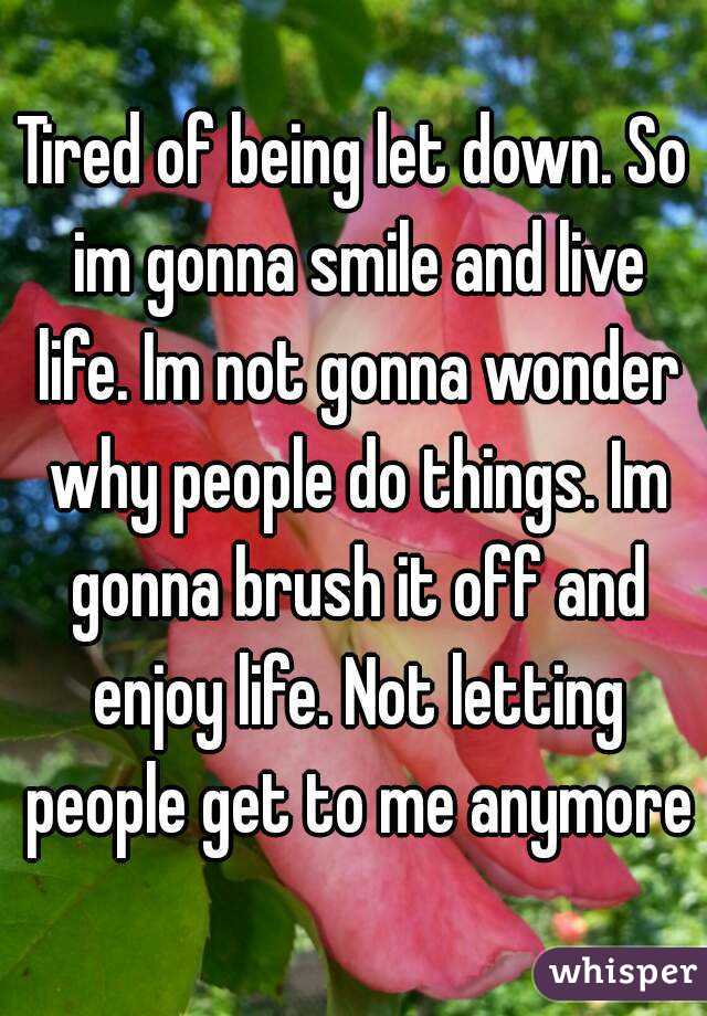 Tired of being let down. So im gonna smile and live life. Im not gonna wonder why people do things. Im gonna brush it off and enjoy life. Not letting people get to me anymore
