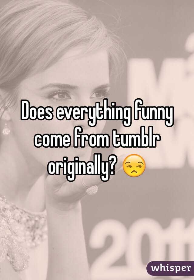 Does everything funny come from tumblr originally? 😒