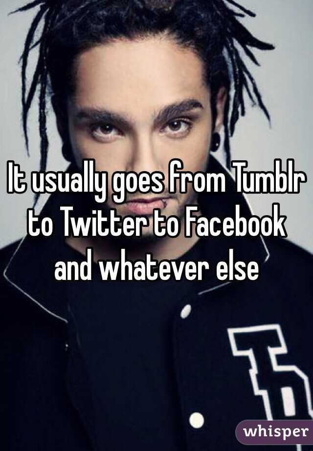 It usually goes from Tumblr to Twitter to Facebook and whatever else