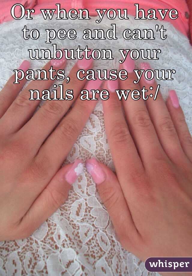 Or when you have to pee and can't unbutton your pants, cause your nails are wet:/ 