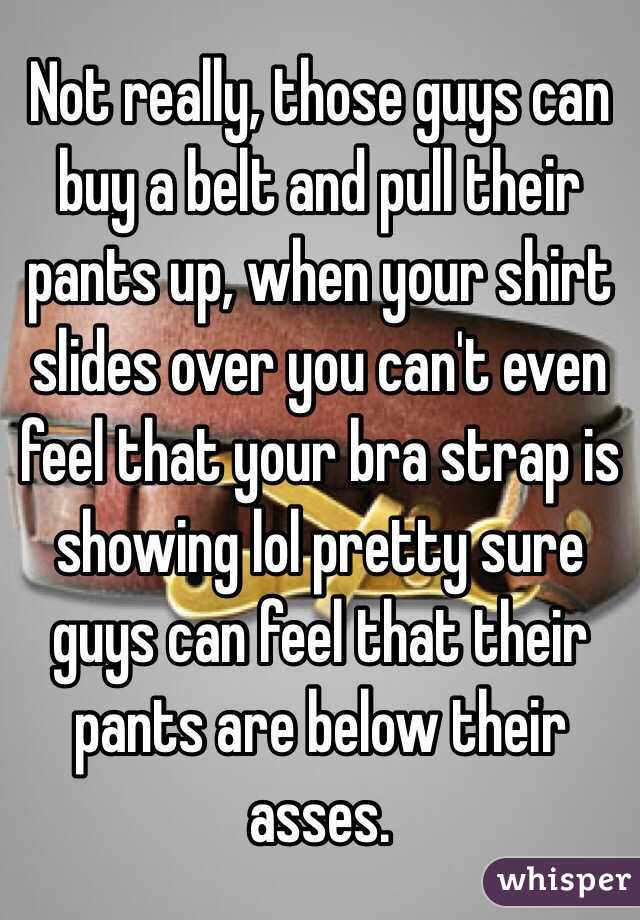 Not really, those guys can buy a belt and pull their pants up, when your shirt slides over you can't even feel that your bra strap is showing lol pretty sure guys can feel that their pants are below their asses. 