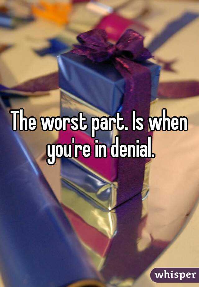 The worst part. Is when you're in denial.